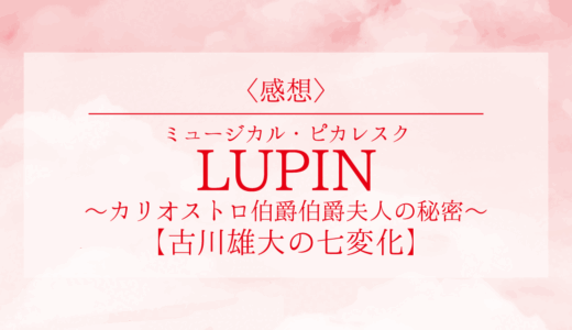〈感想〉LUPIN~カリオストロ伯爵夫人の秘密~【古川雄大の七変化】